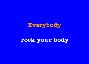 Everybody

rock your body