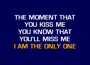 THE MOMENT THAT
YOU KISS ME
YOU KNOW THAT
YOULL MISS ME
I AM THE ONLY ONE

g