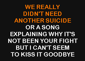 WE REALLY
DIDN'T NEED
ANOTHER SUICIDE
0R ASONG
EXPLAINING WHY IT'S
NOT BEEN YOUR FIGHT
BUT I CAN'T SEEM
TO KISS IT GOODBYE