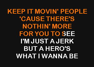 KEEP IT MOVIN' PEOPLE
'CAUSETHERE'S
NOTHIN' MORE
FOR YOU TO SEE
I'MJUSTAJERK
BUTA HERO'S
WHAT I WANNA BE