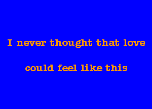 I never thought that love

could feel like this