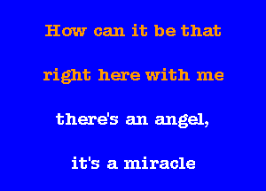 How can it be that
right here with me

there's an angel,

it's a miracle l