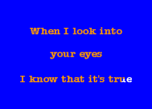 When I look into

your eyes

I know that it's true