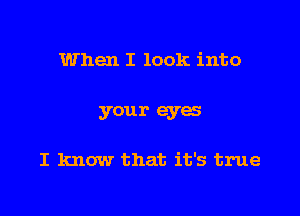 When I look into

your eyes

I know that it's true