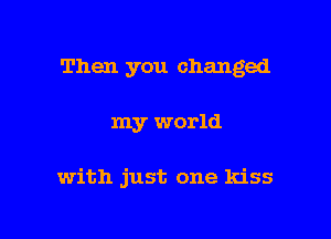Then you changed

my world

with just one kiss