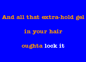 And all that extra-hold gel
in your hair

oughta lock it