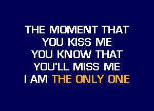 THE MOMENT THAT
YOU KISS ME
YOU KNOW THAT
YOULL MISS ME
I AM THE ONLY ONE

g