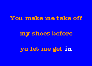 You make me take off
my show before

ya let me get in