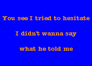 You see I tried to hesitate
I didnlt wanna say

what he told me