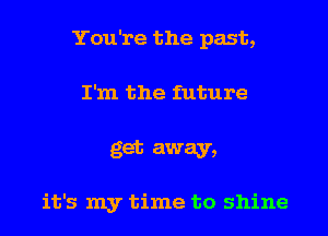 You're the past,
I'm the future

get away,

it's my time to shine