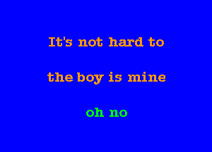 It's not hard to

the boy is mine

oh no