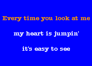 Every time you look at me
my heart is jumpin'

it's easy to see