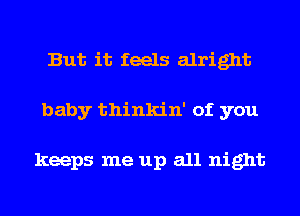 But it feels alright
baby thinkin' of you

keeps me up all night