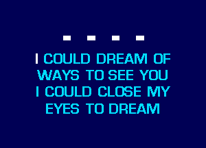 I COULD DREAM 0F
WAYS TO SEE YOU
I COULD CLOSE MY

EYES T0 DREAM

g