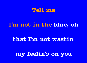 Tell me
I'm not in the blue, oh
that I'm not wastin'

my feelin's on you