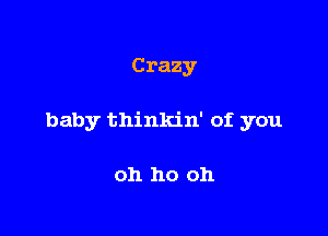 Crazy

baby thinkin' of you

oh ho oh