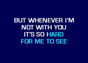 BUT WHENEVER I'M
NOT WITH YOU
IT'S SO HARD
FOR ME TO SEE

g