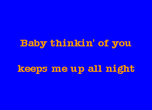 Baby thinkin' of you

keeps me up all night