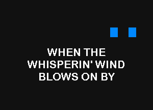 WHEN THE

WHISPERIN'WIND
BLOWS ON BY