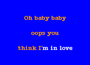 Oh baby baby

oops you

think I'm in love