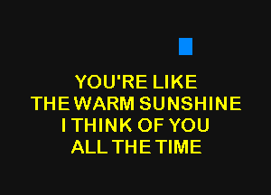 YOU'RE LIKE

THE WARM SUNSHINE
ITHINK OF YOU
ALLTHETIME