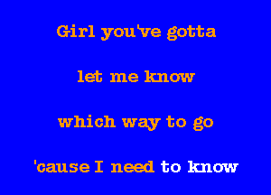 Girl youkre gotta
let me know

which way to go

'cause I need to know I