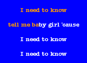 I need to know
tell me baby girl 'cause
I need to know

I need to know