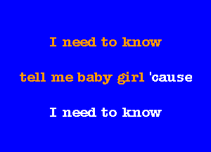 I need to know

tell me baby girl 'cause

I need to know