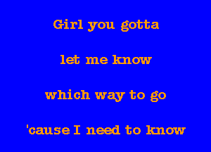 Girl you gotta

let me know

which way to go

'cause I need to know