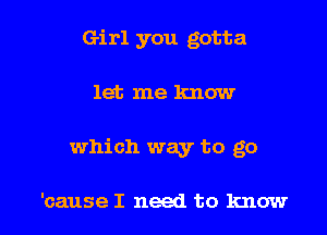 Girl you gotta

let me know

which way to go

'cause I need to know