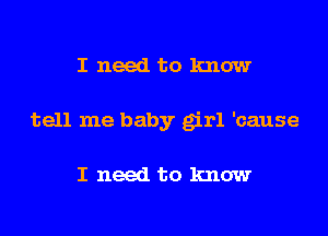 I need to know

tell me baby girl 'cause

I need to know