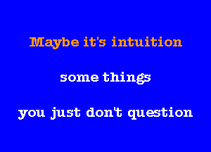 Maybe it's intuition
some things

you just donlt quation