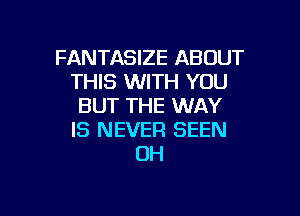 FANTASIZE ABOUT
THIS WITH YOU
BUT THE WAY

IS NEVER SEEN
OH