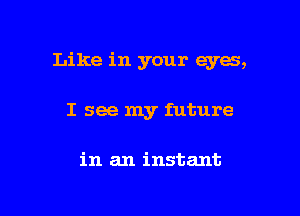 Like in your eyes,

I see my future

in an instant