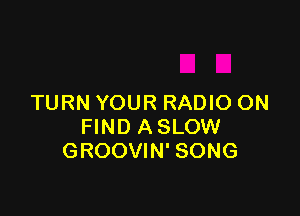 TURN YOUR RADIO ON

FIND A SLOW
GROOVIN' SONG