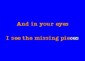 And in your eyes

I see the missing pieces