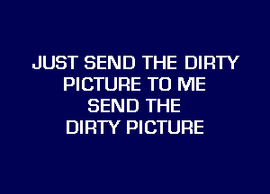 JUST SEND THE DIRTY
PICTURE TO ME
SEND THE
DIRTY PICTURE