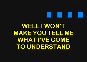 WELL I WON'T
MAKE YOU TELL ME
WHAT I'VE COME
TO UNDERSTAND

g