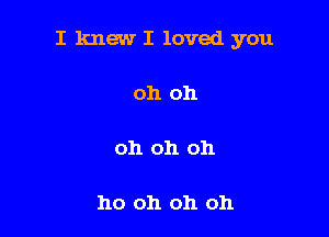 I knew I loved you

oh oh

oh oh oh

ho oh oh oh