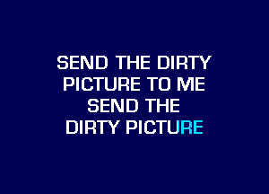 SEND THE DIRTY
PICTURE TO ME

SEND THE
DIFITY PICTURE