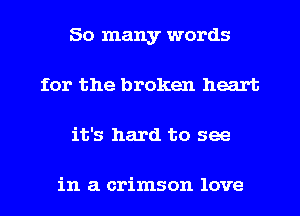 So many words
for the broken heart
it's hard to see

in a crimson love