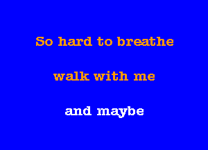 So hard to breathe

walk with me

and maybe
