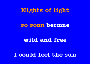 Nights of light
so soon become

wild and free

I could feel the sun