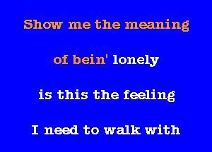 Show me the meaning
of bein' lonely
is this the feeling

I need to walk with