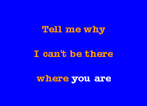 Tell me why

I cant be there

where you are