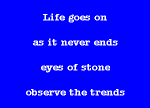 Life goes on
as it never ends

eyes of stone

observe the trends l