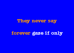 They never say

forever gaze if only
