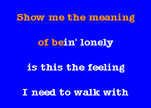 Show me the meaning
of bein' lonely
is this the feeling

I need to walk with