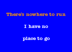 There's nowhere to run

I have no

place to go