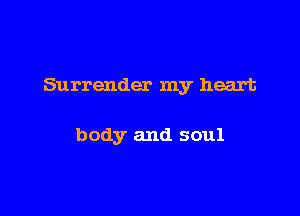 Surrender my heart

body and soul